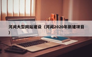 宁波河间大型网站建设（河间2020年新建项目）