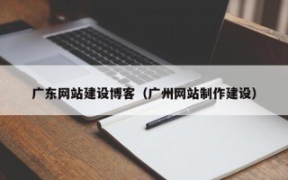 宁波广东网站建设博客（广州网站制作建设）