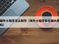 宁波国外小程序怎么制作（海外小程序能在国内用吗）