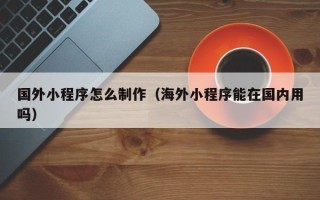 宁波国外小程序怎么制作（海外小程序能在国内用吗）