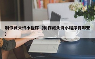 宁波制作藏头诗小程序（制作藏头诗小程序有哪些）
