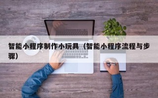 宁波智能小程序制作小玩具（智能小程序流程与步骤）